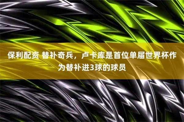 保利配资 替补奇兵,卢卡库是首位单届世界杯作为替补进3球的球员