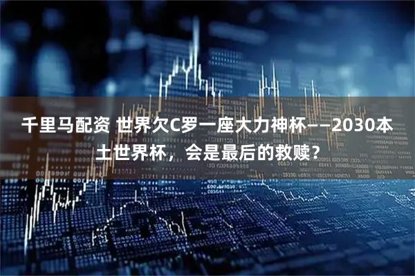 千里马配资 世界欠C罗一座大力神杯——2030本土世界杯,会是最后的救赎?