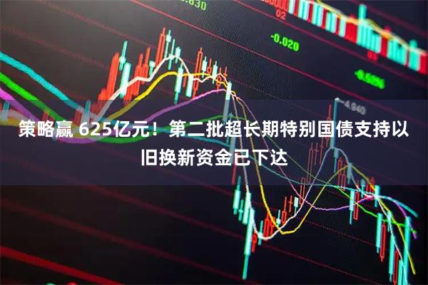 策略赢 625亿元！第二批超长期特别国债支持以旧换新资金已下达